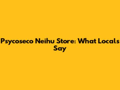 Psycoseco Neihu Store: What Locals Say