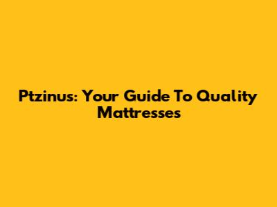 Ptzinus: Your Guide To Quality Mattresses