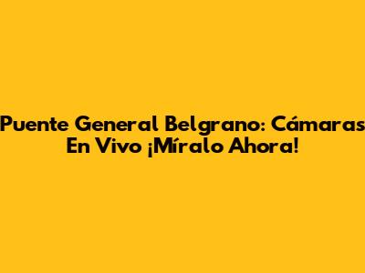 Puente General Belgrano: Cámaras En Vivo ¡Míralo Ahora!