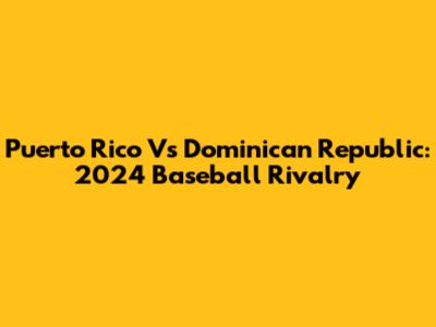 Puerto Rico Vs Dominican Republic: 2024 Baseball Rivalry