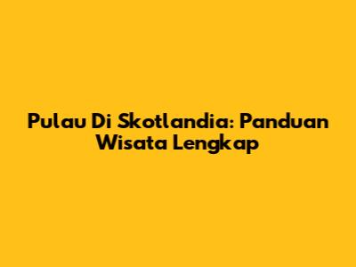 Pulau Di Skotlandia: Panduan Wisata Lengkap