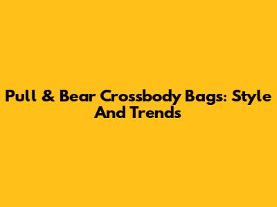 Pull & Bear Crossbody Bags: Style And Trends