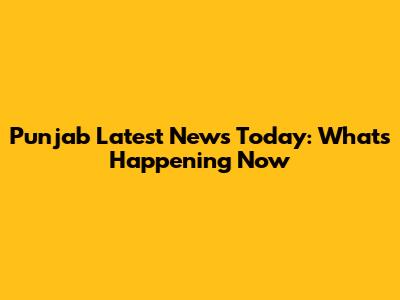 Punjab Latest News Today: What's Happening Now