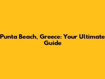Punta Beach, Greece: Your Ultimate Guide