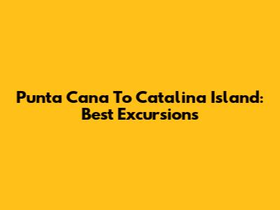 Punta Cana To Catalina Island: Best Excursions