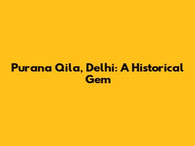 Purana Qila, Delhi: A Historical Gem