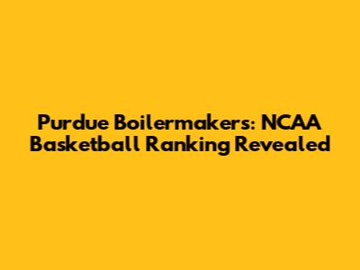 Purdue Boilermakers: NCAA Basketball Ranking Revealed