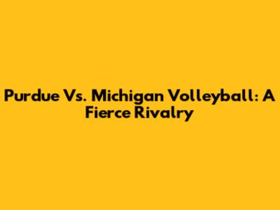 Purdue Vs. Michigan Volleyball: A Fierce Rivalry