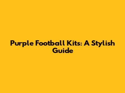 Purple Football Kits: A Stylish Guide