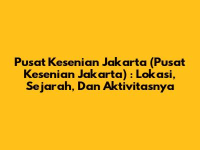Pusat Kesenian Jakarta (Pusat Kesenian Jakarta) : Lokasi, Sejarah, Dan Aktivitasnya