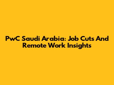 PwC Saudi Arabia: Job Cuts And Remote Work Insights