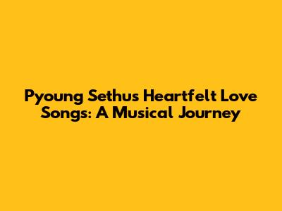 Pyoung Sethu's Heartfelt Love Songs: A Musical Journey