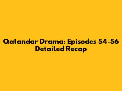 Qalandar Drama: Episodes 54-56 Detailed Recap