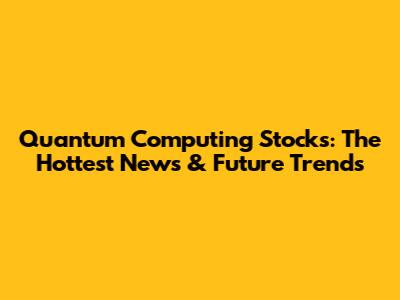 Quantum Computing Stocks: The Hottest News & Future Trends