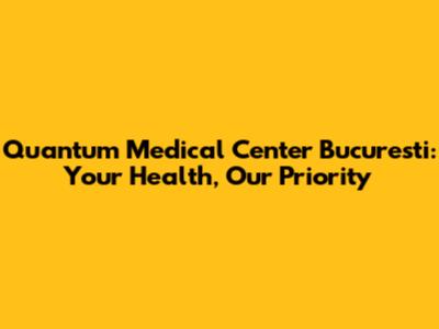 Quantum Medical Center Bucuresti: Your Health, Our Priority
