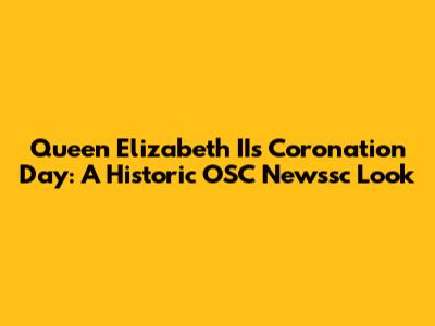 Queen Elizabeth II's Coronation Day: A Historic OSC Newssc Look