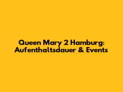 Queen Mary 2 Hamburg: Aufenthaltsdauer & Events
