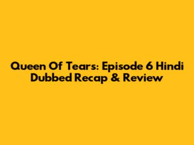 Queen Of Tears: Episode 6 Hindi Dubbed Recap & Review