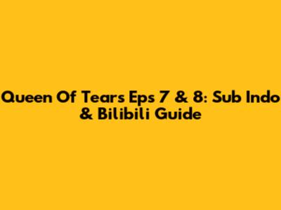 Queen Of Tears Eps 7 & 8: Sub Indo & Bilibili Guide