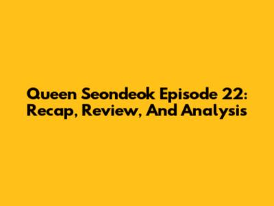 Queen Seondeok Episode 22: Recap, Review, And Analysis