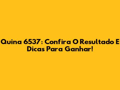 Quina 6537: Confira O Resultado E Dicas Para Ganhar!