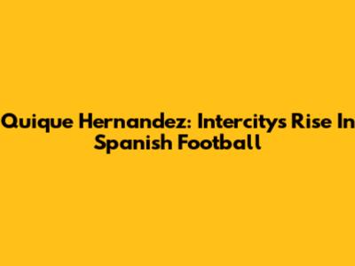 Quique Hernandez: Intercity's Rise In Spanish Football