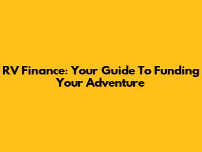 RV Finance: Your Guide To Funding Your Adventure