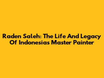 Raden Saleh: The Life And Legacy Of Indonesia's Master Painter