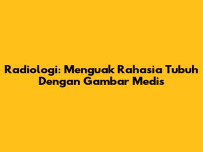 Radiologi: Menguak Rahasia Tubuh Dengan Gambar Medis