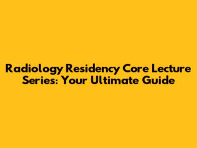 Radiology Residency Core Lecture Series: Your Ultimate Guide