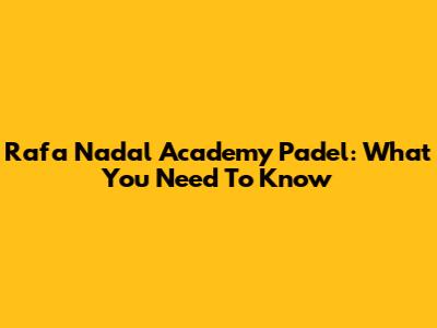 Rafa Nadal Academy Padel: What You Need To Know