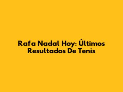 Rafa Nadal Hoy: Últimos Resultados De Tenis