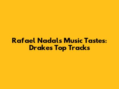 Rafael Nadal's Music Tastes: Drake's Top Tracks
