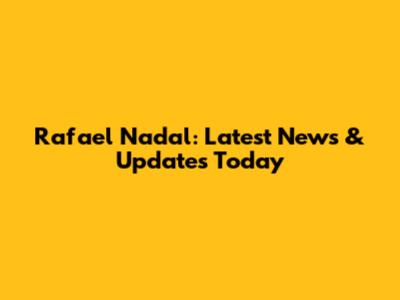 Rafael Nadal: Latest News & Updates Today