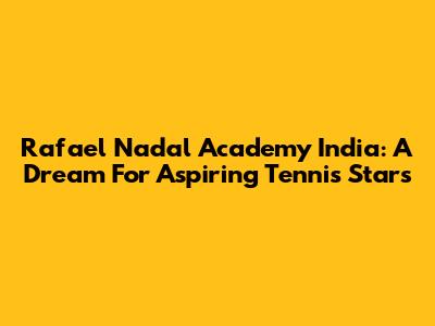Rafael Nadal Academy India: A Dream For Aspiring Tennis Stars
