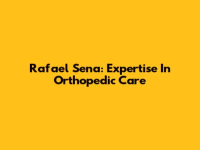 Rafael Sena: Expertise In Orthopedic Care