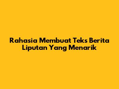 Rahasia Membuat Teks Berita Liputan Yang Menarik
