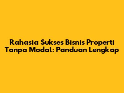 Rahasia Sukses Bisnis Properti Tanpa Modal: Panduan Lengkap
