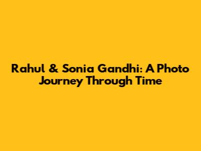 Rahul & Sonia Gandhi: A Photo Journey Through Time