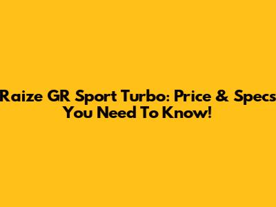 Raize GR Sport Turbo: Price & Specs You Need To Know!