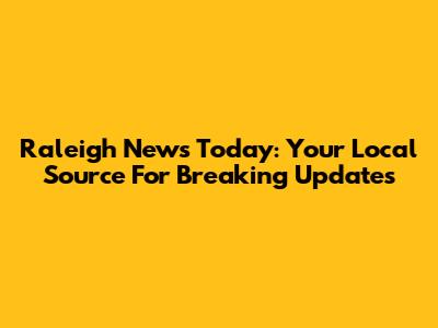 Raleigh News Today: Your Local Source For Breaking Updates
