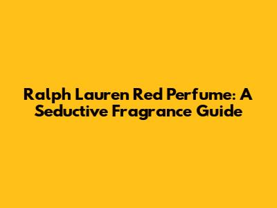 Ralph Lauren Red Perfume: A Seductive Fragrance Guide