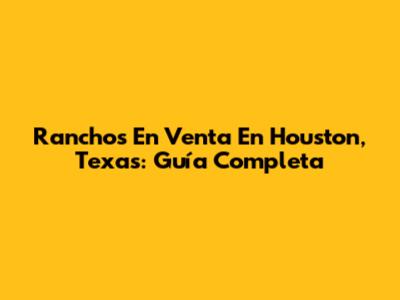 Ranchos En Venta En Houston, Texas: Guía Completa