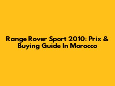 Range Rover Sport 2010: Prix & Buying Guide In Morocco