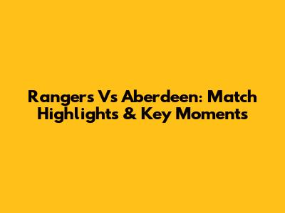 Rangers Vs Aberdeen: Match Highlights & Key Moments