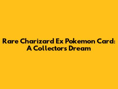 Rare Charizard Ex Pokemon Card: A Collector's Dream