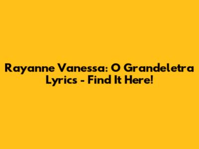 Rayanne Vanessa: O Grandeletra Lyrics - Find It Here!