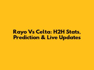 Rayo Vs Celta: H2H Stats, Prediction & Live Updates