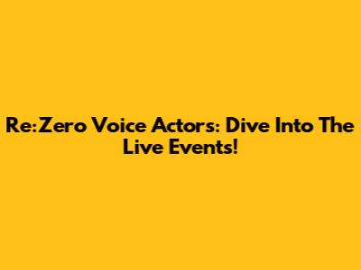 Re:Zero Voice Actors: Dive Into The Live Events!