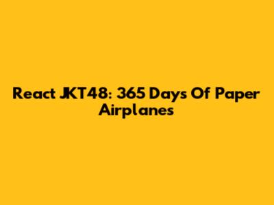 React JKT48: 365 Days Of Paper Airplanes